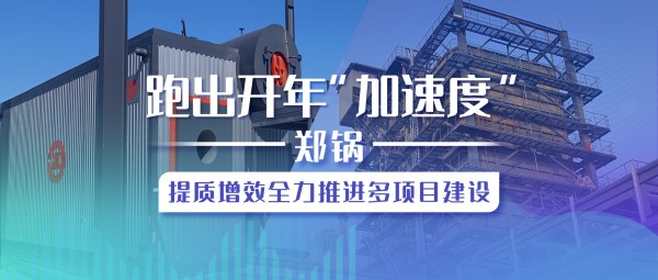 跑出開年“加速度”，鄭鍋提質增效全力推進多項目建設
